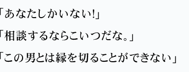 「あなたしかいない！」「相談するならこいつだな。」「この男とは縁を切ることができない」