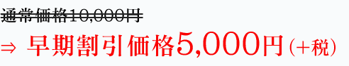 通常価格10,000円⇒　早期割引価格5,000円（税込）