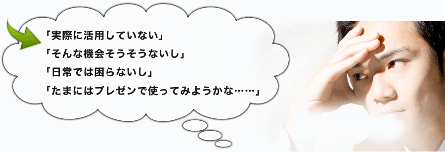 「実際に活用していない」「そんな機会そうそうないし」「日常では困らないし」「たまにはプレゼンで使ってみようかな……」 