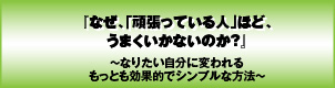 なぜ、「頑張っている人」ほど、うまくいかないのか?〜なりたい自分に変われるもっとも効果的でシンプルな方法〜