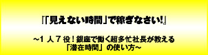 「見えない時間」で稼ぎなさい!〜1人7役!銀座で働く超多忙社長が教える「潜在時間」の使い方〜
