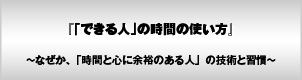 「できる人」の時間の使い方〜なぜか、「時間と心に余裕のある人」の技術と習慣〜