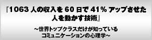 1063人の収入を60日間で41%アップさせた 人を動かす技術〜世界トップクラスの人だけが知っている!最先端の「コミュニケーションの心理学」〜