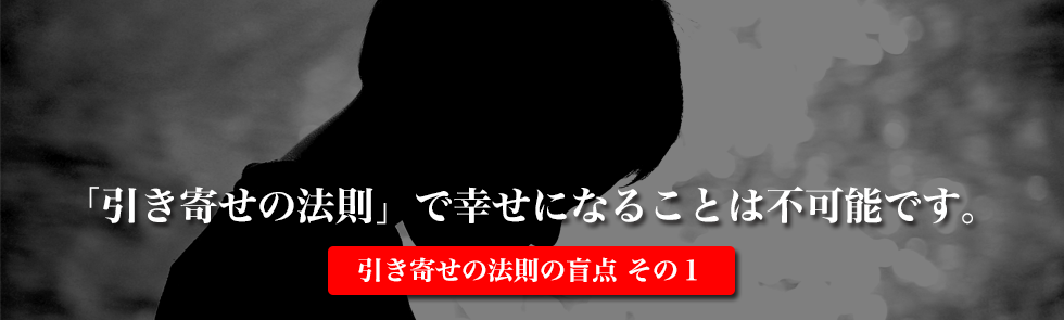 「引き寄せの法則」で幸せになることは不可能です。