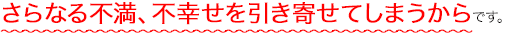 さらなる不満、不幸せを引き寄せてしまうからです。