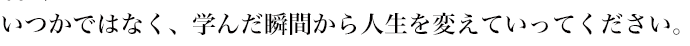 いつかではなく、学んだ瞬間から人生を変えていってください。