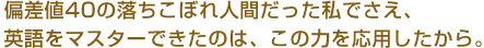 偏差値40の落ちこぼれ人間だった私でさえ、英語をマスターできたのは、この力を応用したから。