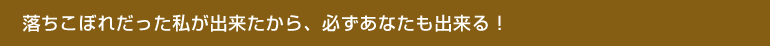 落ちこぼれだった私が出来たから、必ずあなたも出来る！