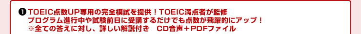 TOEIC点数UP専用の完全模試を提供！TOEIC満点者が監修プログラム進行中や試験前日に受講するだけでも点数が飛躍的にアップ！※全ての答えに対し、詳しい解説付き　CD音声＋PDFファイル