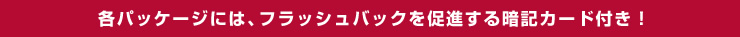 各パッケージには、フラッシュバックを促進する暗記カード付き！