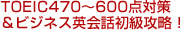 TOEIC470～600点対策＆ビジネス英会話初級攻略！