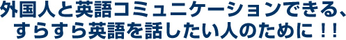 外国人と英語コミュニケーションできる、すらすら英語を話したい人のために！！