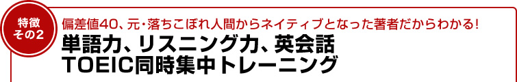 偏差値40、元・落ちこぼれ人間からネイティブとなった著者だからわかる！単語力、リスニング力、英会話TOEIC同時集中トレーニング