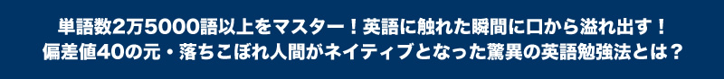 単語数2万5000語以上をマスター！英語に触れた瞬間に口から溢れ出す！偏差値40の元・落ちこぼれ人間がネイティブとなった驚異の英語勉強法とは？