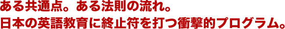 ある共通点。ある法則の流れ。日本の英語教育に終止符を打つ衝撃的プログラム。