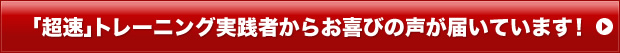 「超速」トレーニング実践者からお喜びの声が届いています！