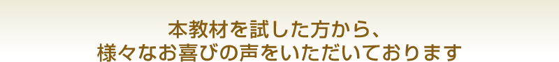 本教材を試した方から、様々なお喜びの声をいただいております