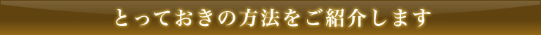 とっておきの方法をご紹介します