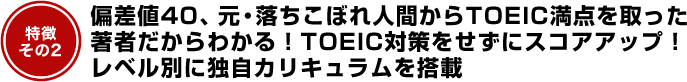 偏差値40、元・落ちこぼれ人間からTOEIC満点を取った著者だからわかる！TOEIC対策をせずにスコアアップ！レベル別に独自カリキュラムを搭載