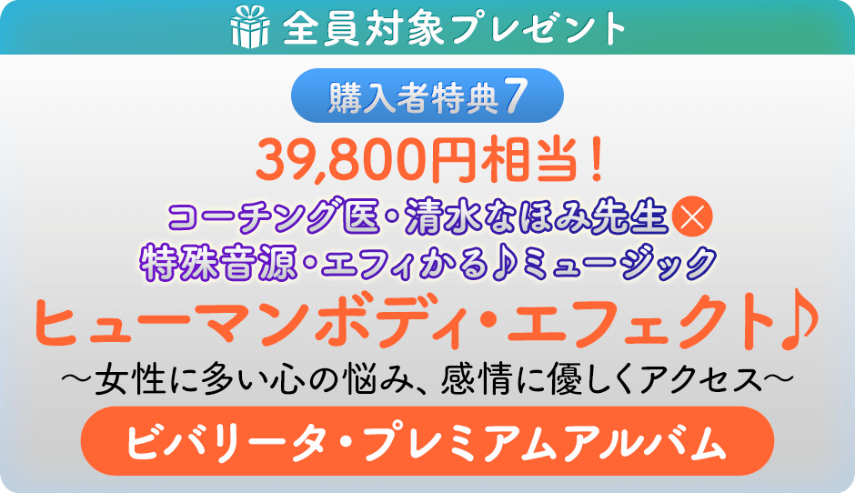 購入者特典７ 39,800円相当！ コーチング医・清水ほなみ先生×特殊音源・エフィかる♪ミュージック　ヒューマンボディ・エフェクト♪～女性に多い心の悩み、感情に優しくアクセス～ビバリータ・プレミアムアルバム