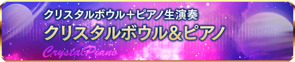 クリスタルピアノ ／ クリスタルボウル＋ピアノ生演奏
