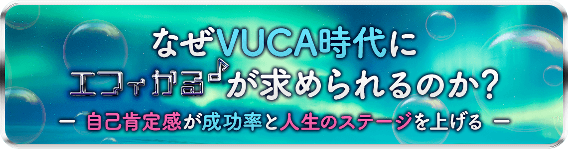 なぜ VUCA時代 に  エフィカル が求められるのか？―自己肯定感が成功率と人生のステージを上げる―