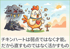 チキンハートは、弱点ではなく才能。だから、直すものではなく、活かすもの