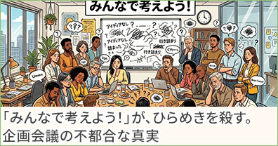 「みんなで考えよう！」が、ひらめきを殺す。企画会議の不都合な真実