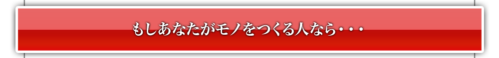 もしあなたがモノをつくる人なら・・・