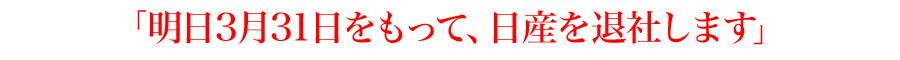 「明日3月31日をもって、日産を退社します」
