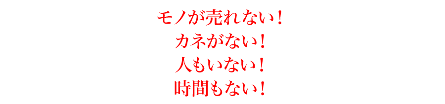 モノが売れない！
カネがない！
人もいない！
時間もない！