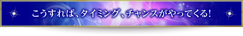 こうすれば、タイミング、チャンスがやってくる！