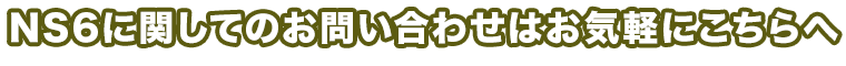 NS6に関してのご相談はこちらへ
