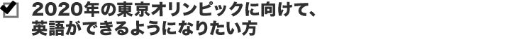 2020年の東京オリンピックに向けて、英語ができるようになりたい方