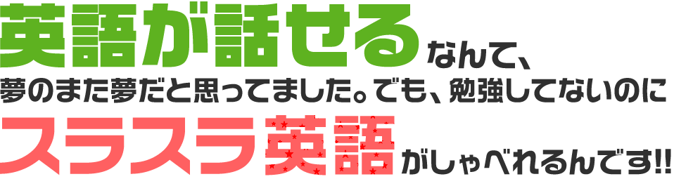 英語が話せるなんて、夢のまた夢だとおもってました。でも、勉強していないのにスラスラと英語が喋れるんです