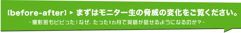 【before-after】まずはモニター生の脅威の変化をご覧ください。‐撮影班もビビった！なぜ、たった1ヵ月で英語が話せるようになるのか？‐