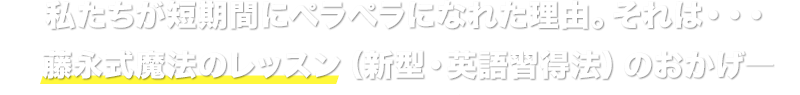 私たちが短期間でペラペラになれた理由。それは・・・藤永式魔法のレッスン（新型・英語習得法）のおかげ―