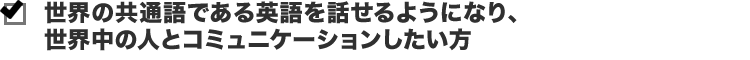 世界の共通語である英語を話せるようになり、世界中の人とコミュニケーションしたい方