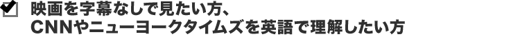 映画を字幕なしで見たい方、CNNやニューヨークタイムズを英語で理解したい方