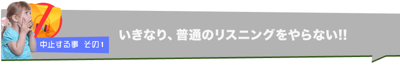 中止する事 その１　いきなり、普通のリスニングをやらない!!