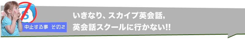 中止する事 その２　いきなり、スカイプ英会話，英会話スクールに行かない!!