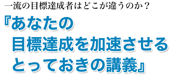 一流の目標達成者はどこが違うのか？『あなたの目標達成を加速させるとっておきの講義』（動画ファイル）