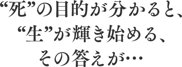 “死”の目的が分かると、“生”が輝き始める、その答えが…