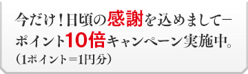 今だけ！日頃の感謝を込めまして―ポイント10倍キャンペーン実施中。（１ポイント＝１円分）
