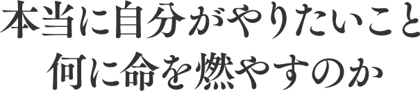 本当に自分がやりたいこと何に命を燃やすのか