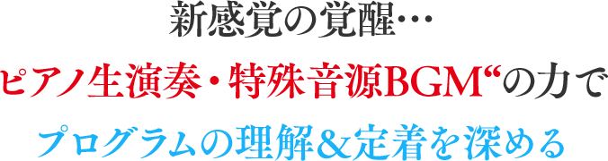 新感覚の覚醒… ピアノ生演奏・特殊音源BGMの力でプログラムの理解＆定着を深める