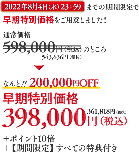 2022年7月27日（水）23時59分までの期間限定で早期特別価格をご用意しました！通常価格598,000円（税込）543,636（税抜）のところ早期特別価格79,800円（税込）