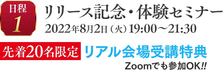 ■日程①　リリース記念・体験セミナー 2022年8月2日（火）19:00～21:30 【先着20名限定】　リアル会場受講特典 (zoomでも参加OK!!)