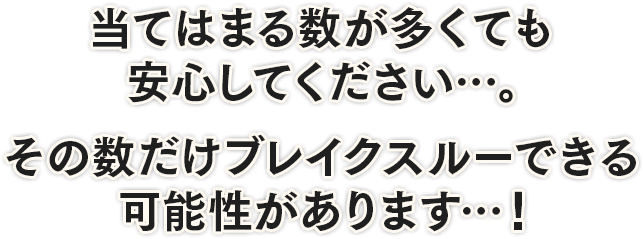当てはまる数が多くても安心してください…。その数だけブレイクスルーできる可能性があります…！