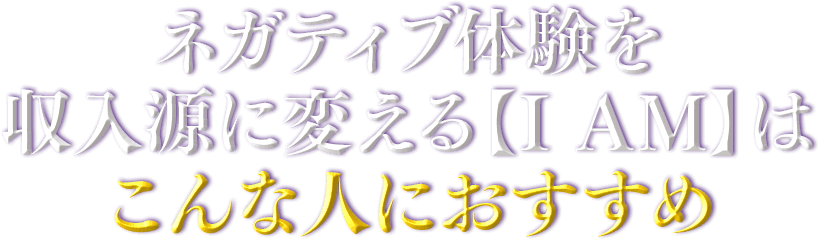 ネガティブ体験を収入源に変える【I AM】はこんな人におすすめ